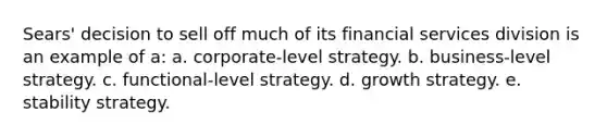 Sears' decision to sell off much of its financial services division is an example of a: a. corporate-level strategy. b. business-level strategy. c. functional-level strategy. d. growth strategy. e. stability strategy.