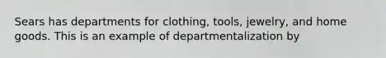 Sears has departments for clothing, tools, jewelry, and home goods. This is an example of departmentalization by