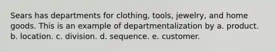 Sears has departments for clothing, tools, jewelry, and home goods. This is an example of departmentalization by a. product. b. location. c. division. d. sequence. e. customer.