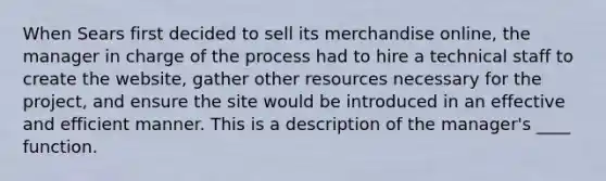 When Sears first decided to sell its merchandise online, the manager in charge of the process had to hire a technical staff to create the website, gather other resources necessary for the project, and ensure the site would be introduced in an effective and efficient manner. This is a description of the manager's ____ function.