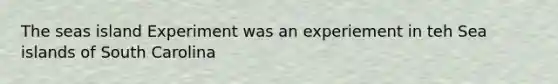 The seas island Experiment was an experiement in teh Sea islands of South Carolina