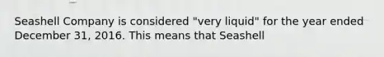 Seashell Company is considered "very liquid" for the year ended December 31, 2016. This means that Seashell