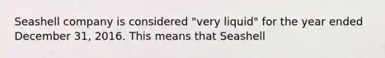 Seashell company is considered "very liquid" for the year ended December 31, 2016. This means that Seashell