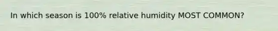 In which season is 100% relative humidity MOST COMMON?