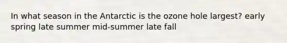 In what season in the Antarctic is the ozone hole largest? early spring late summer mid-summer late fall