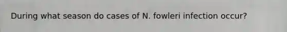 During what season do cases of N. fowleri infection occur?