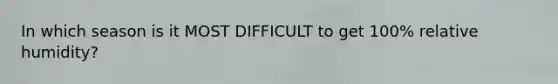 In which season is it MOST DIFFICULT to get 100% relative humidity?