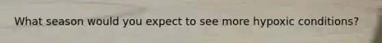 What season would you expect to see more hypoxic conditions?