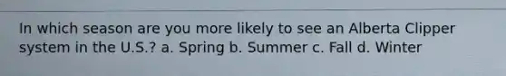 In which season are you more likely to see an Alberta Clipper system in the U.S.? a. Spring b. Summer c. Fall d. Winter