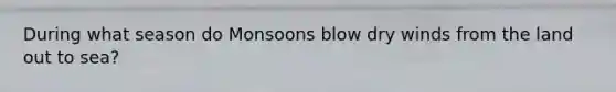 During what season do Monsoons blow dry winds from the land out to sea?