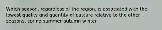 Which season, regardless of the region, is associated with the lowest quality and quantity of pasture relative to the other seasons. spring summer autumn winter