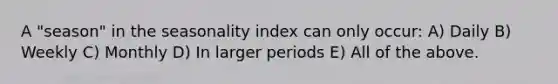 A "season" in the seasonality index can only occur: A) Daily B) Weekly C) Monthly D) In larger periods E) All of the above.