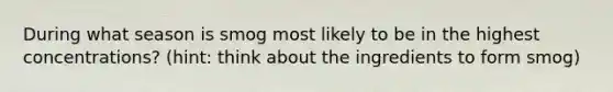 During what season is smog most likely to be in the highest concentrations? (hint: think about the ingredients to form smog)