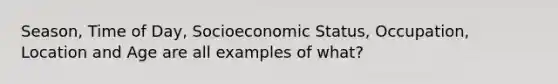 Season, Time of Day, Socioeconomic Status, Occupation, Location and Age are all examples of what?