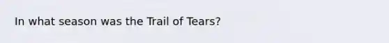 In what season was the Trail of Tears?