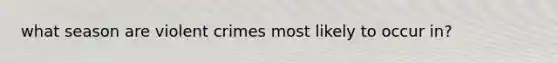 what season are violent crimes most likely to occur in?