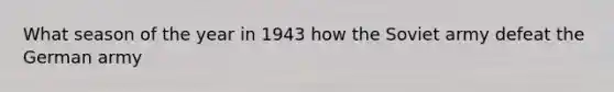 What season of the year in 1943 how the Soviet army defeat the German army