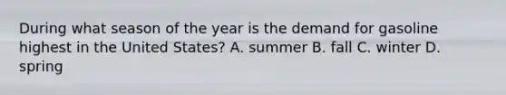 During what season of the year is the demand for gasoline highest in the United States? A. summer B. fall C. winter D. spring