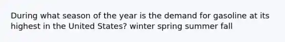 During what season of the year is the demand for gasoline at its highest in the United States? winter spring summer fall