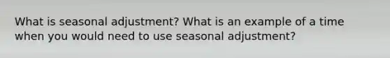 What is seasonal adjustment? What is an example of a time when you would need to use seasonal adjustment?