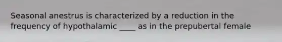 Seasonal anestrus is characterized by a reduction in the frequency of hypothalamic ____ as in the prepubertal female