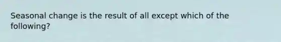 Seasonal change is the result of all except which of the following?