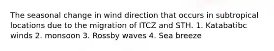 The seasonal change in wind direction that occurs in subtropical locations due to the migration of ITCZ and STH. 1. Katabatibc winds 2. monsoon 3. Rossby waves 4. Sea breeze