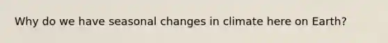 Why do we have seasonal changes in climate here on Earth?