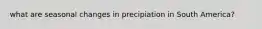 what are seasonal changes in precipiation in South America?