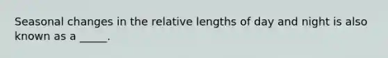 Seasonal changes in the relative lengths of day and night is also known as a _____.