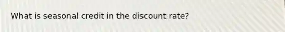 What is seasonal credit in the discount rate?