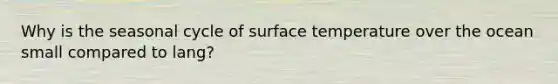 Why is the seasonal cycle of surface temperature over the ocean small compared to lang?
