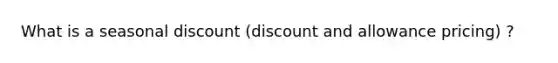 What is a seasonal discount (discount and allowance pricing) ?