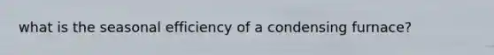 what is the seasonal efficiency of a condensing furnace?