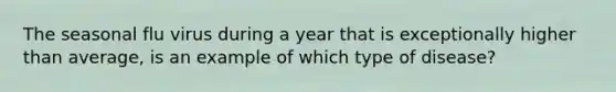 The seasonal flu virus during a year that is exceptionally higher than average, is an example of which type of disease?