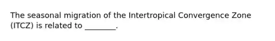 The seasonal migration of the Intertropical Convergence Zone (ITCZ) is related to ________.