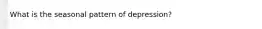 What is the seasonal pattern of depression?