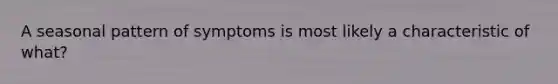 A seasonal pattern of symptoms is most likely a characteristic of what?
