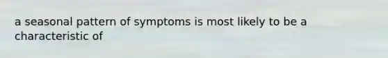 a seasonal pattern of symptoms is most likely to be a characteristic of