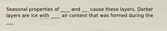 Seasonal properties of ____ and ___ cause these layers. Darker layers are ice with ____ air content that was formed during the ___