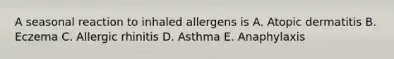 A seasonal reaction to inhaled allergens is A. Atopic dermatitis B. Eczema C. Allergic rhinitis D. Asthma E. Anaphylaxis