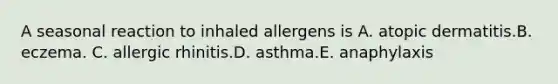 A seasonal reaction to inhaled allergens is A. atopic dermatitis.B. eczema. C. allergic rhinitis.D. asthma.E. anaphylaxis