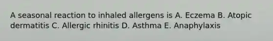 A seasonal reaction to inhaled allergens is A. Eczema B. Atopic dermatitis C. Allergic rhinitis D. Asthma E. Anaphylaxis