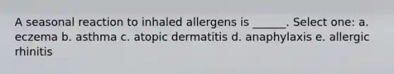 A seasonal reaction to inhaled allergens is ______. Select one: a. eczema b. asthma c. atopic dermatitis d. anaphylaxis e. allergic rhinitis