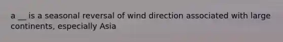 a __ is a seasonal reversal of wind direction associated with large continents, especially Asia