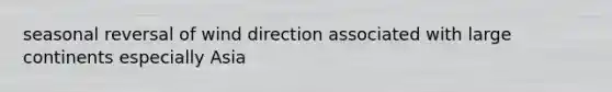 seasonal reversal of wind direction associated with large continents especially Asia