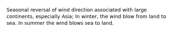 Seasonal reversal of wind direction associated with large continents, especially Asia; In winter, the wind blow from land to sea. In summer the wind blows sea to land.