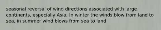 seasonal reversal of wind directions associated with large continents, especially Asia; In winter the winds blow from land to sea, in summer wind blows from sea to land