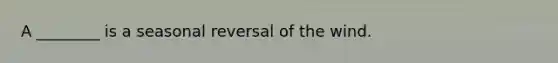 A ________ is a seasonal reversal of the wind.