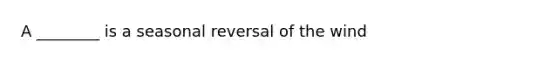 A ________ is a seasonal reversal of the wind